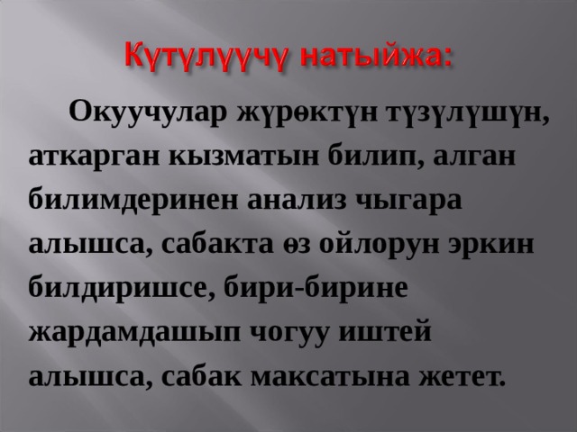  Окуучулар жүрөктүн түзүлүшүн, аткарган кызматын билип, алган билимдеринен анализ чыгара алышса, сабакта өз ойлорун эркин билдиришсе, бири-бирине жардамдашып чогуу иштей алышса, сабак максатына жетет. 