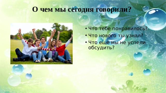 О чем мы сегодня говорили? Что тебе понравилось? Что нового ты узнал? Что еще мы не успели обсудить? 