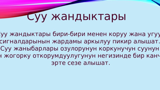 Суу жандыктары Суу жандыктары бири-бири менен коруу жана угуу сигналдарынын жардамы аркылуу пикир алышат. Суу жаныбарлары озулорунун коркунучун суунун эн жогорку откорумдуулугунун негизинде бир канча  эрте сезе алышат. 