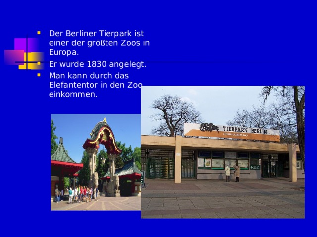 Der Berliner Tierpark ist einer der gr ößten Zoos in Europa. Er wurde 1830 angelegt. Man kann durch das Elefantentor in den Zoo einkommen. 