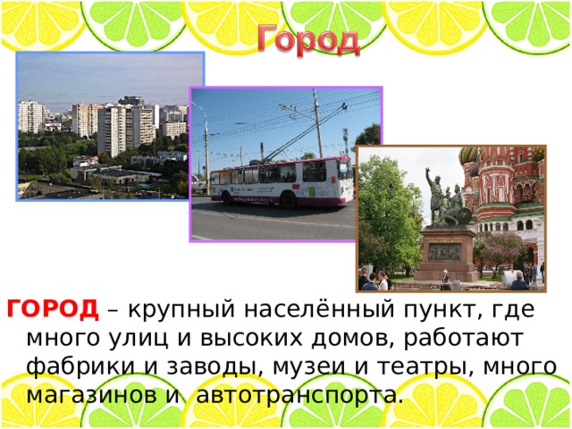 ГОРОД  – крупный населённый пункт, где много улиц и высоких домов, работают фабрики и заводы, музеи и театры, много магазинов и автотранспорта. 