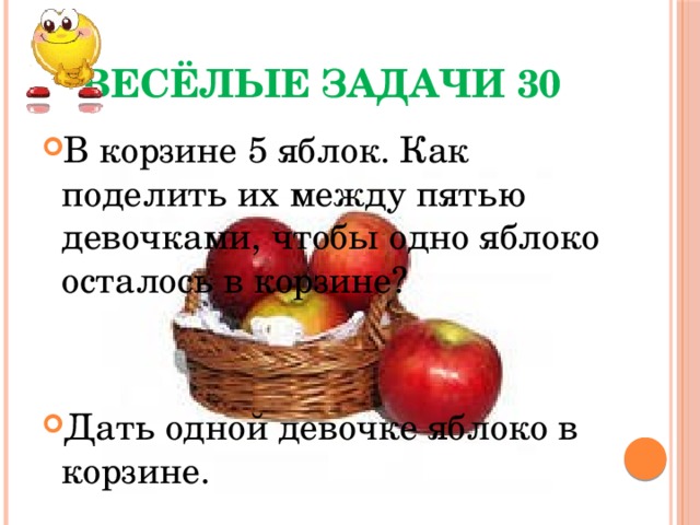 Весёлые задачи 30 В корзине 5 яблок. Как поделить их между пятью девочками, чтобы одно яблоко осталось в корзине?   Дать одной девочке яблоко в корзине. 