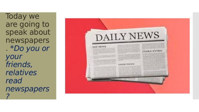 Today we are going to speak about newspapers. *Do you or your friends, relatives read newspapers? 
