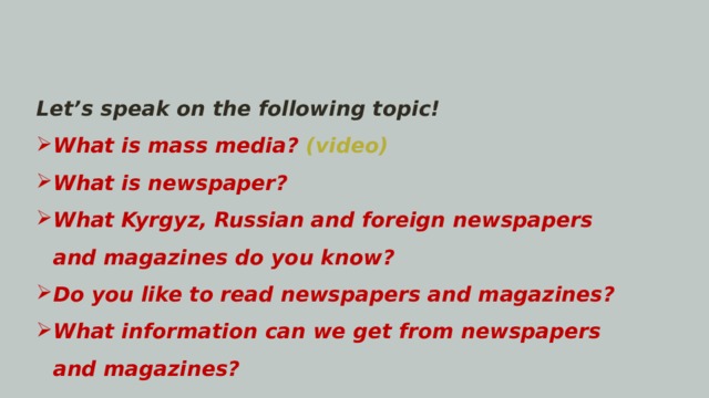 Let’s speak on the following topic! What is mass media? (video) What is newspaper? What Kyrgyz, Russian and foreign newspapers and magazines do you know? Do you like to read newspapers and magazines? What information can we get from newspapers and magazines?  