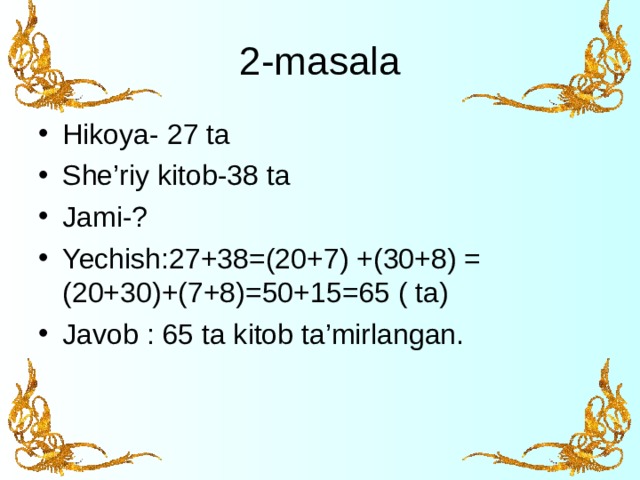 2-masala Hikoya- 27 ta She’riy kitob-38 ta Jami-? Yechish:27+38=(20+7) +(30+8) = (20+30)+(7+8)=50+15=65 ( ta) Javob : 65 ta kitob ta’mirlangan.  