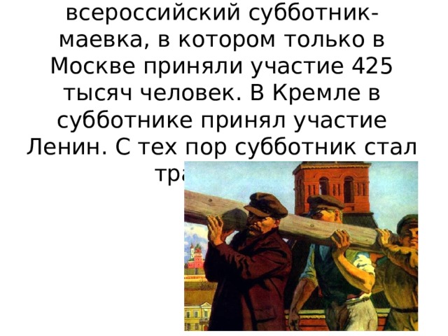 1 мая 1920 года был проведен всероссийский субботник-маевка, в котором только в Москве приняли участие 425 тысяч человек. В Кремле в субботнике принял участие Ленин. С тех пор субботник стал традицией.   