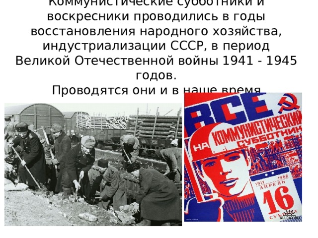 Коммунистические субботники и воскресники проводились в годы восстановления народного хозяйства, индустриализации СССР, в период Великой Отечественной войны 1941 - 1945 годов.  Проводятся они и в наше время. 