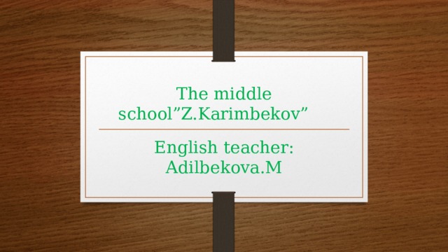 The middle school”Z.Karimbekov” English teacher: Adilbekova.M 
