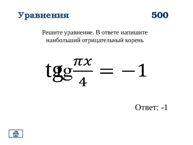 500 Уравнения Решите уравнение. В ответе напишите наибольший отрицательный корень .  tg   Ответ: -1 