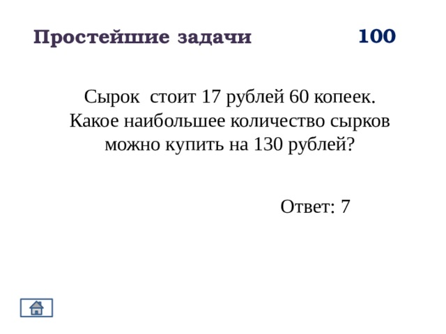 100 Простейшие задачи Сырок стоит 17 рублей 60 копеек. Какое наибольшее количество сырков можно купить на 130 рублей? Ответ: 7 