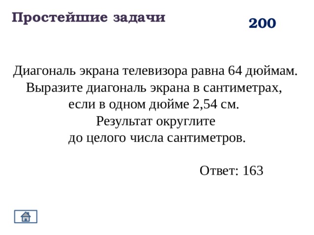 Простейшие задачи 200 Диагональ экрана телевизора равна 64 дюймам. Выразите диагональ экрана в сантиметрах, если в одном дюйме 2,54 см. Результат округлите  до целого числа сантиметров. Ответ: 163 