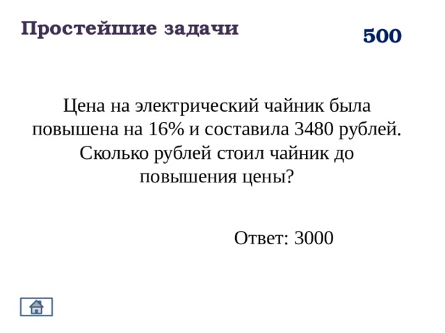 Простейшие задачи 500 Цена на электрический чайник была повышена на 16% и составила 3480 рублей. Сколько рублей стоил чайник до повышения цены? Ответ: 3000 