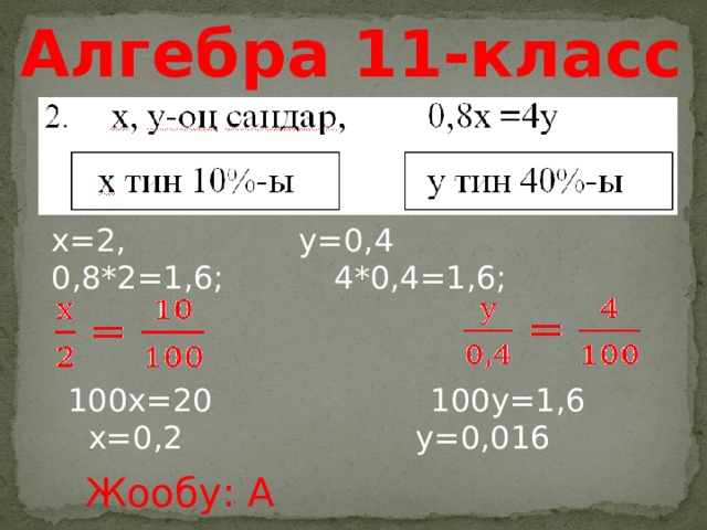 Алгебра 11-класс х=2,      у=0,4 0,8*2=1,6;     4*0,4=1,6; 100х=20     100у=1,6  х=0,2     у=0,016 Жообу: А 