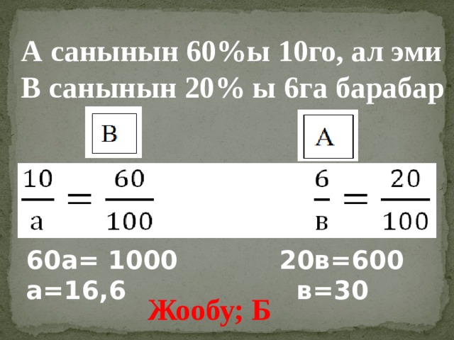 А санынын 60%ы 10го, ал эми В санынын 20% ы 6га барабар 60а= 1000     20в=600 а=16,6       в=30  Жообу; Б 