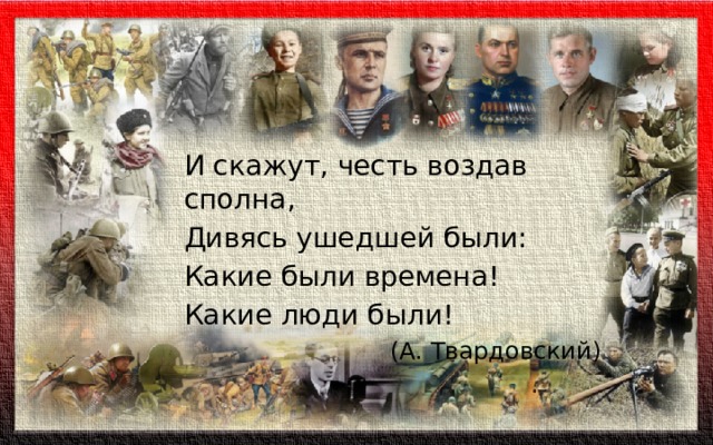 И скажут, честь воздав сполна, Дивясь ушедшей были: Какие были времена! Какие люди были! (А. Твардовский) 