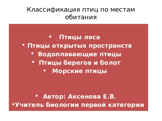 Классификация птиц по местам обитания  Птицы леса Птицы открытых пространств Водоплавающие птицы Птицы берегов и болот Морские птицы   Автор: Аксенова Е.В. Учитель биологии первой категории 