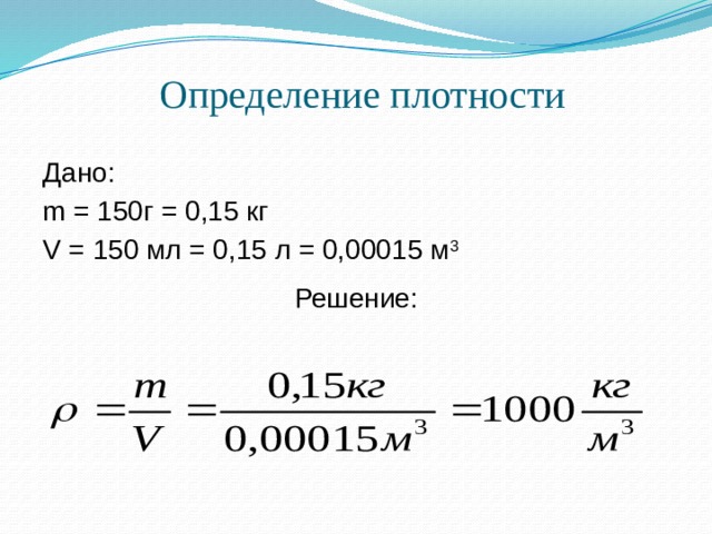 Определение плотности Дано: m = 150г = 0,15 кг V = 150 мл = 0,15 л = 0,00015 м 3 Решение: 