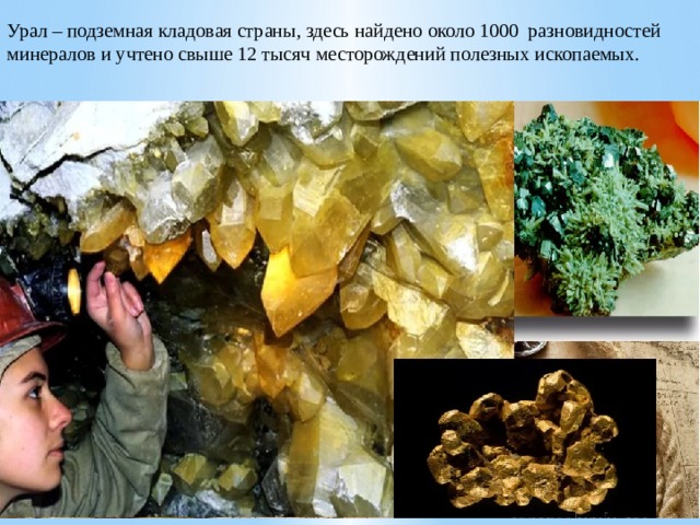 Урал – подземная кладовая страны, здесь найдено около 1000 разновидностей минералов и учтено свыше 12 тысяч месторождений полезных ископаемых. 