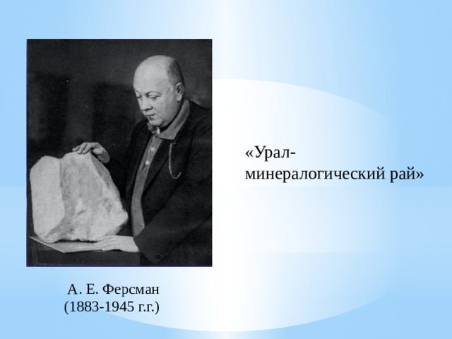 «Урал- минералогический рай» А. Е. Ферсман (1883-1945 г.г.) 
