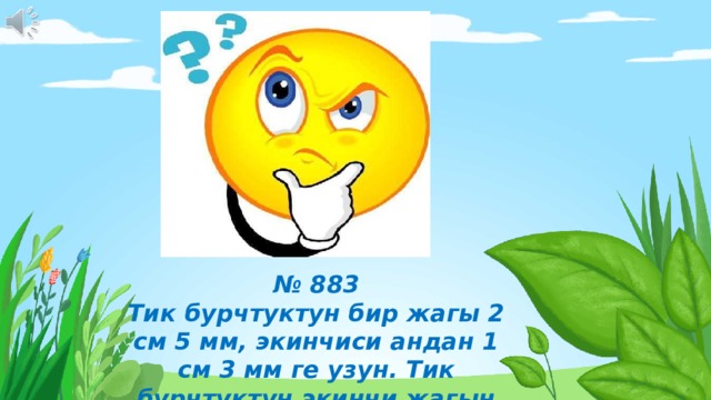 № 883 Тик бурчтуктун бир жагы 2 см 5 мм, экинчиси андан 1 см 3 мм ге узун. Тик бурчтуктун экинчи жагын аныкта. 