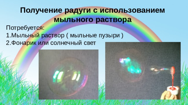  Получение радуги с использованием  мыльного раствора Потребуется: 1.Мыльный раствор ( мыльные пузыри ) 2.Фонарик или солнечный свет 