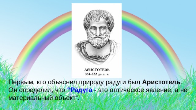Первым, кто объяснил природу радуги был Аристотель . Он определил, что “Радуга - это оптическое явление, а не материальный объект”. 