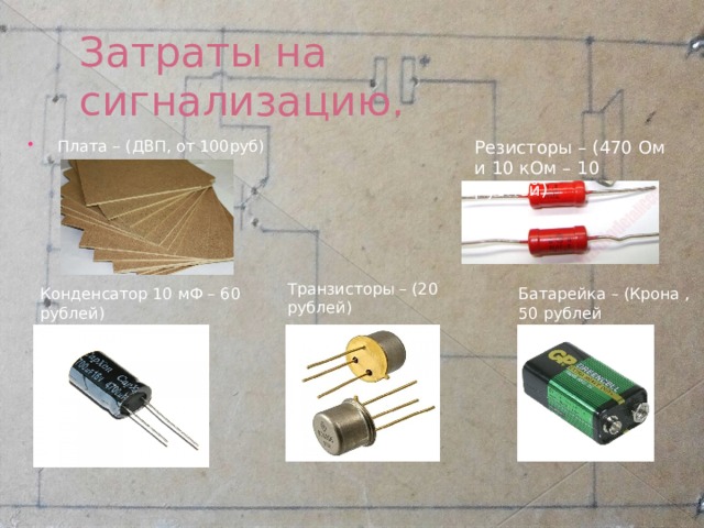 Затраты на сигнализацию. Резисторы – (470 Ом и 10 кОм – 10 рублей) Плата – (ДВП, от 100руб) Транзисторы – (20 рублей) Конденсатор 10 мФ – 60 рублей) Батарейка – (Крона , 50 рублей 