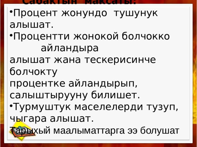   Сабактын максаты: Процент жонундо тушунук алышат. Процентти жонокой болчокко  айландыра алышат жана тескерисинче болчокту процентке айландырып, салыштырууну билишет. Турмуштук маселелерди тузуп, чыгара алышат. Тарыхый маалыматтарга ээ болушат    