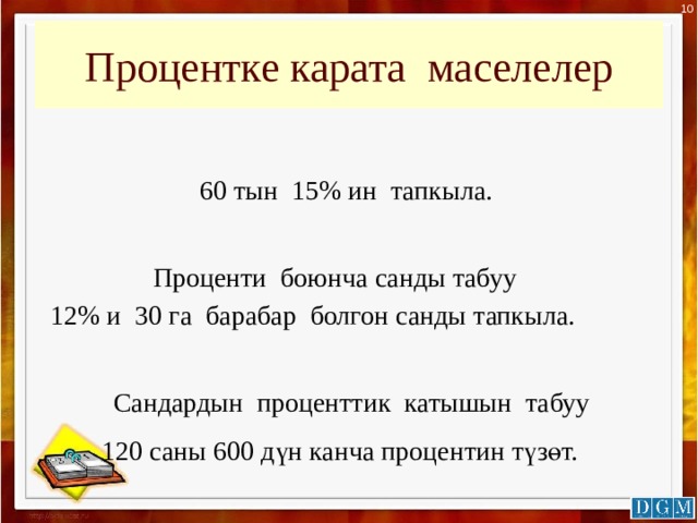 10 Процентке карата маселелер 60 тын 15% ин тапкыла. Проценти боюнча санды табуу 12% и 30 га барабар болгон санды тапкыла. Сандардын проценттик катышын табуу 120 саны 600 дүн канча процентин түзөт. 
