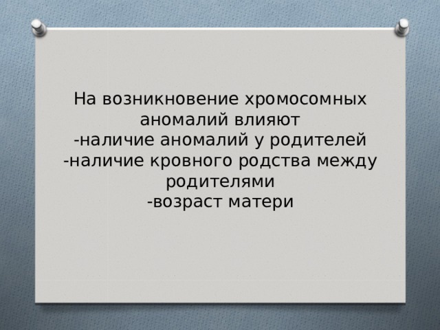 На возникновение хромосомных аномалий влияют  -наличие аномалий у родителей  -наличие кровного родства между родителями  -возраст матери   
