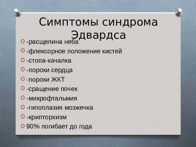 Симптомы синдрома Эдвардса -расщелина неба -флексорное положение кистей -стопа-качалка -пороки сердца -пороки ЖКТ -сращение почек -микрофтальмия -гипоплазия мозжечка -крипторхизм 90% погибает до года    