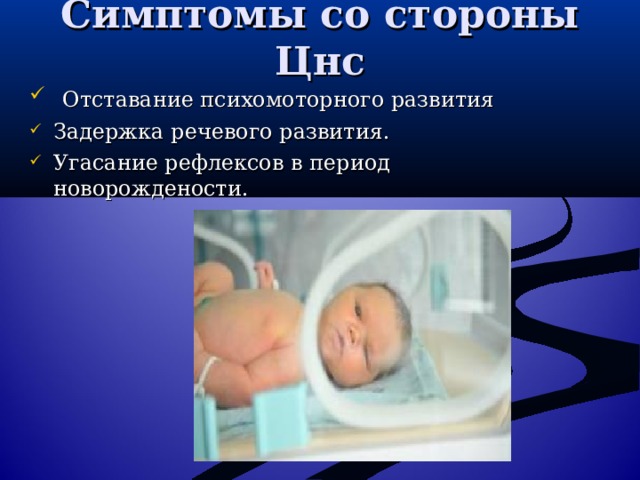 Симптомы со стороны Цнс    Отставание психомоторного развития Задержка речевого развития. Угасание рефлексов в период новорождености. 