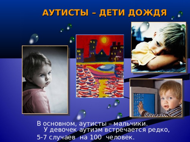 АУТИСТЫ – ДЕТИ ДОЖДЯ В основном, аутисты – мальчики.  У девочек аутизм встречается редко, 5-7 случаев на 100 человек.   