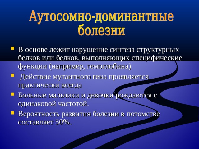 В основе лежит нарушение синтеза структурных белков или белков, выполняющих специфические функции (например, гемоглобина)  Действие мутантного гена проявляется практически всегда Больные мальчики и девочки рождаются с одинаковой частотой. Вероятность развития болезни в потомстве составляет 50%. 