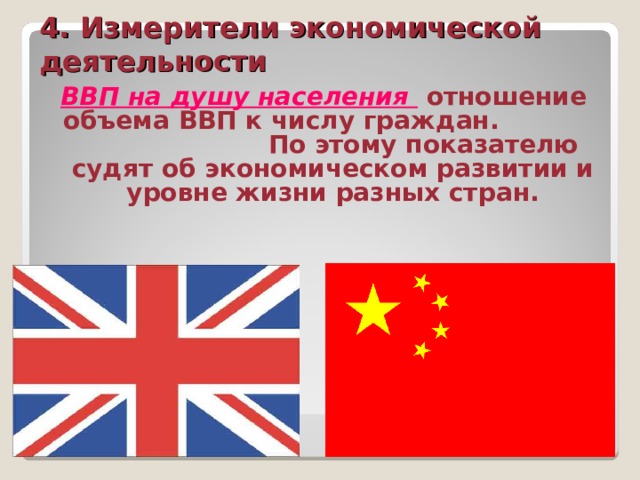 4. Измерители экономической деятельности ВВП на душу населения  отношение объема ВВП к числу граждан. По этому показателю судят об экономическом развитии и уровне жизни разных стран. 
