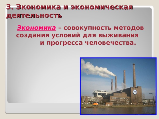 3. Экономика и экономическая деятельность Экономика – совокупность методов создания условий для выживания и прогресса человечества. 