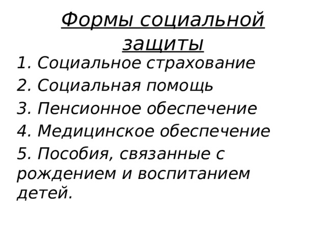 Формы социальной защиты 1. Социальное страхование 2. Социальная помощь 3. Пенсионное обеспечение 4. Медицинское обеспечение 5. Пособия, связанные с рождением и воспитанием детей.   