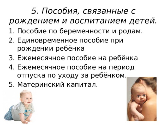 5. Пособия, связанные с рождением и воспитанием детей. Пособие по беременности и родам. Единовременное пособие при рождении ребёнка Ежемесячное пособие на ребёнка Ежемесячное пособие на период отпуска по уходу за ребёнком. Материнский капитал. 