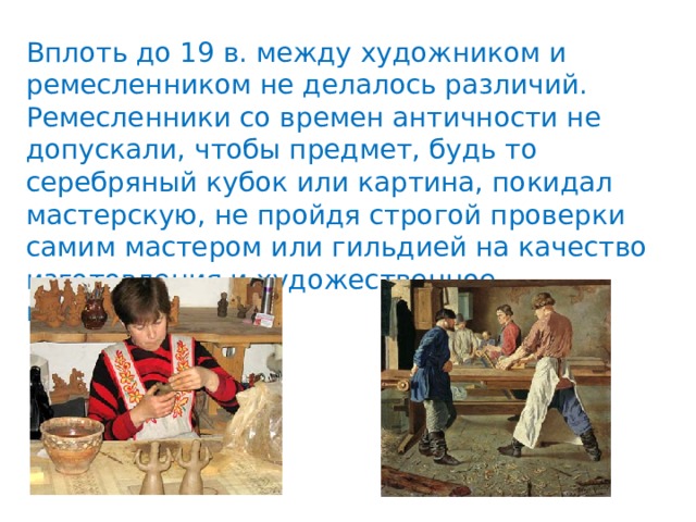 Вплоть до 19 в. между художником и ремесленником не делалось различий. Ремесленники со времен античности не допускали, чтобы предмет, будь то серебряный кубок или картина, покидал мастерскую, не пройдя строгой проверки самим мастером или гильдией на качество изготовления и художественное мастерство. 