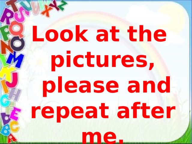 Look at the pictures,  please and repeat after me. 