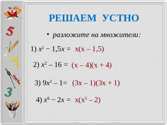 РЕШАЕМ УСТНО разложите на множители: 1) x 2 − 1,5 x = х(х – 1,5) 2) x 2 – 16 = (х – 4)(х + 4) 3) 9 x 2 – 1= (3х – 1)(3х + 1) 4) x 6 − 2 x = х(х 5 – 2) 