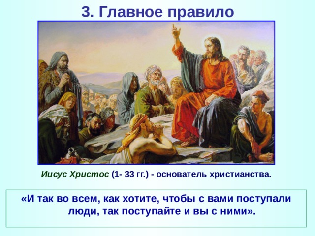 3. Главное правило  Иисус Христос (1- 33 гг.) - основатель христианства. «И так во всем, как хотите, чтобы с вами поступали люди, так поступайте и вы с ними». 