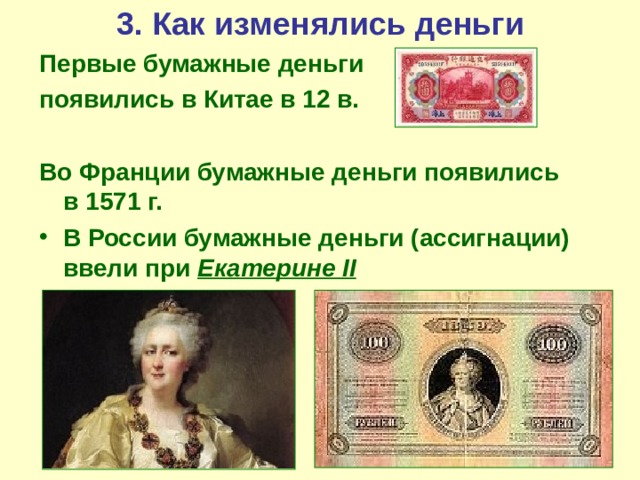 3. Как изменялись деньги Первые бумажные деньги появились в  Китае в 12 в.  Во Франции бумажные деньги появились в 1571 г. В России бумажные деньги (ассигнации) ввели при Екатерине II 