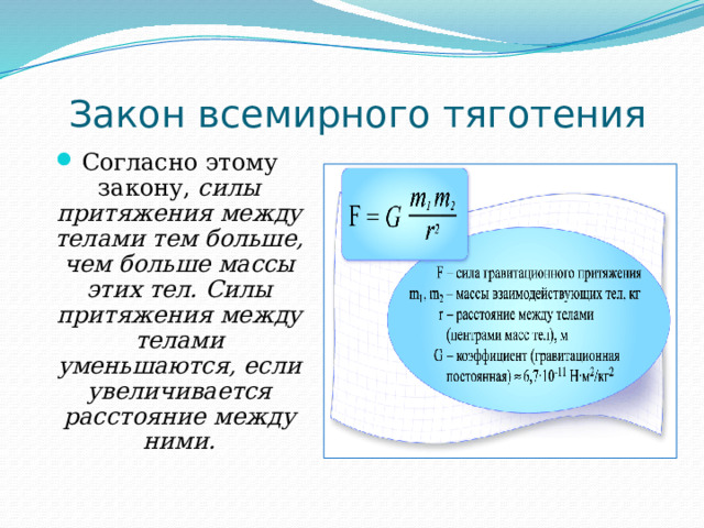 Закон всемирного тяготения Согласно этому закону, силы притяжения между телами тем больше, чем больше массы этих тел. Силы притяжения между телами уменьшаются, если увеличивается расстояние между ними. 