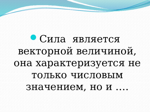 Сила является векторной величиной, она характеризуется не только числовым значением, но и …. 