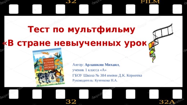 Тест по мультфильму «В стране невыученных уроков» Автор: Арлашкин Михаил , ученик 1 класса «А» ГБОУ Школа № 384 имени Д.К. Корнеева Руководитель: Кутенкова Н.А. 