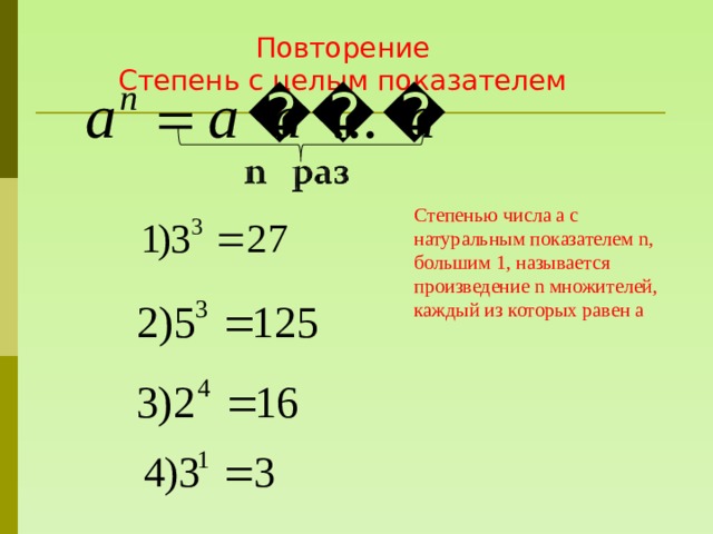 Повторение Степень с целым показателем Степенью числа а с натуральным показателем n, большим 1, называется произведение n множителей, каждый из которых равен а 