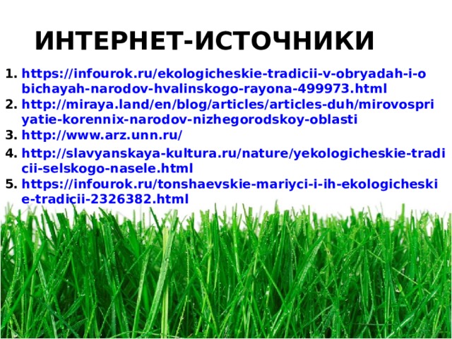 ИНТЕРНЕТ-ИСТОЧНИКИ https://infourok.ru/ekologicheskie-tradicii-v-obryadah-i-obichayah-narodov-hvalinskogo-rayona-499973.html http://miraya.land/en/blog/articles/articles-duh/mirovospriyatie-korennix-narodov-nizhegorodskoy-oblasti http://www.arz.unn.ru/ http://slavyanskaya-kultura.ru/nature/yekologicheskie-tradicii-selskogo-nasele.html https://infourok.ru/tonshaevskie-mariyci-i-ih-ekologicheskie-tradicii-2326382.html    