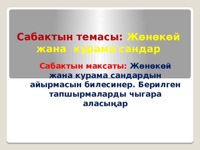 Сабактын темасы: Жөнөкөй жана курама сандар  Сабактын максаты: Жөнөкөй жана курама сандардын айырмасын билесинер. Берилген тапшырмаларды чыгара аласыңар 