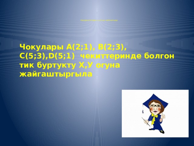       Координаталарды х,у огуна жайгаштыруу        Чокулары А(2;1), В(2;3), С(5;3),D(5;1) чекиттеринде болгон тик буртукту Х,У огуна жайгаштыргыла 